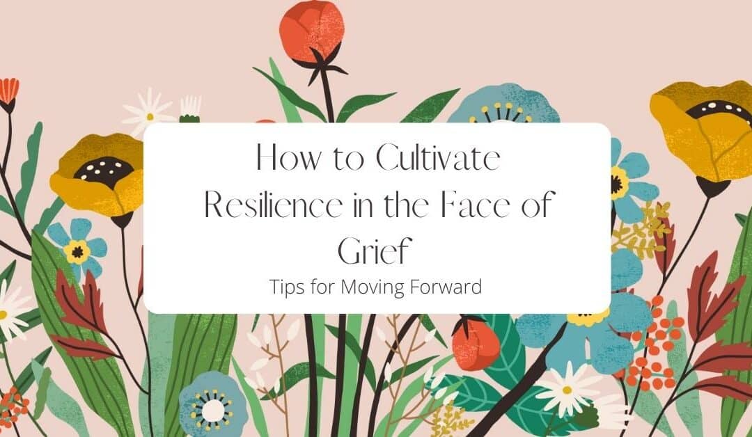 How to Cultivate Resilience in the Face of Grief: Tips for Moving Forward